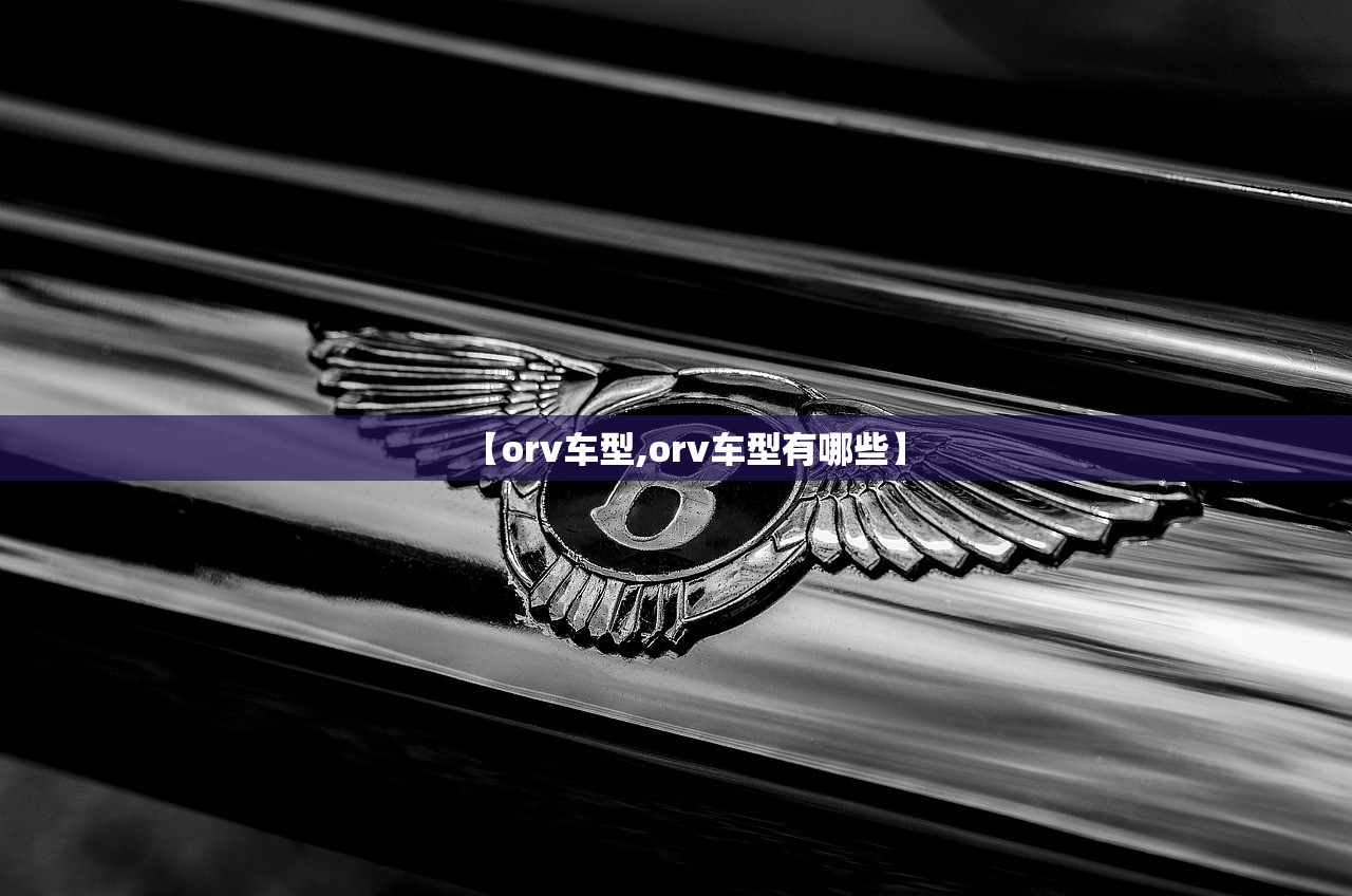 【orv车型,orv车型有哪些】 【orv车型,orv车型有哪些】