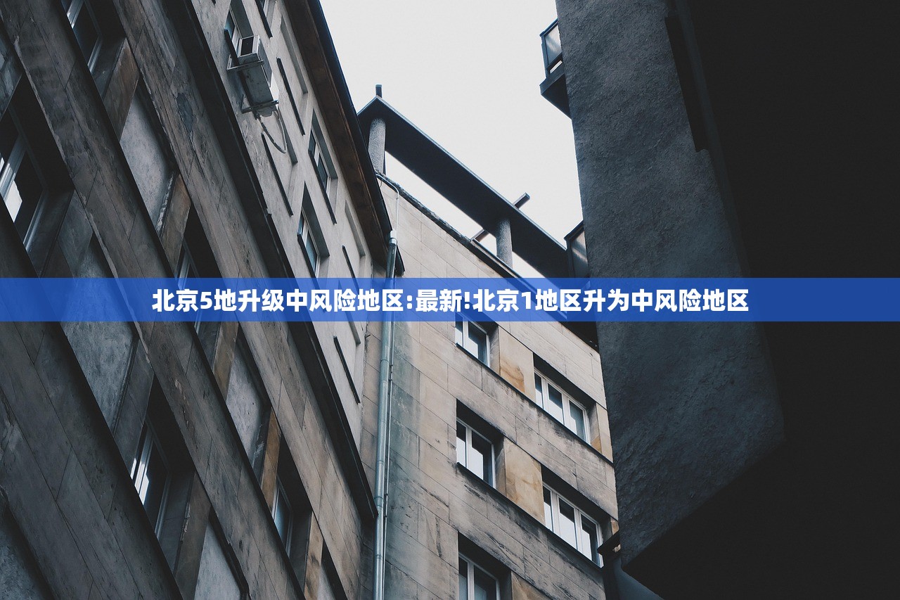 北京5地升级中风险地区:最新!北京1地区升为中风险地区