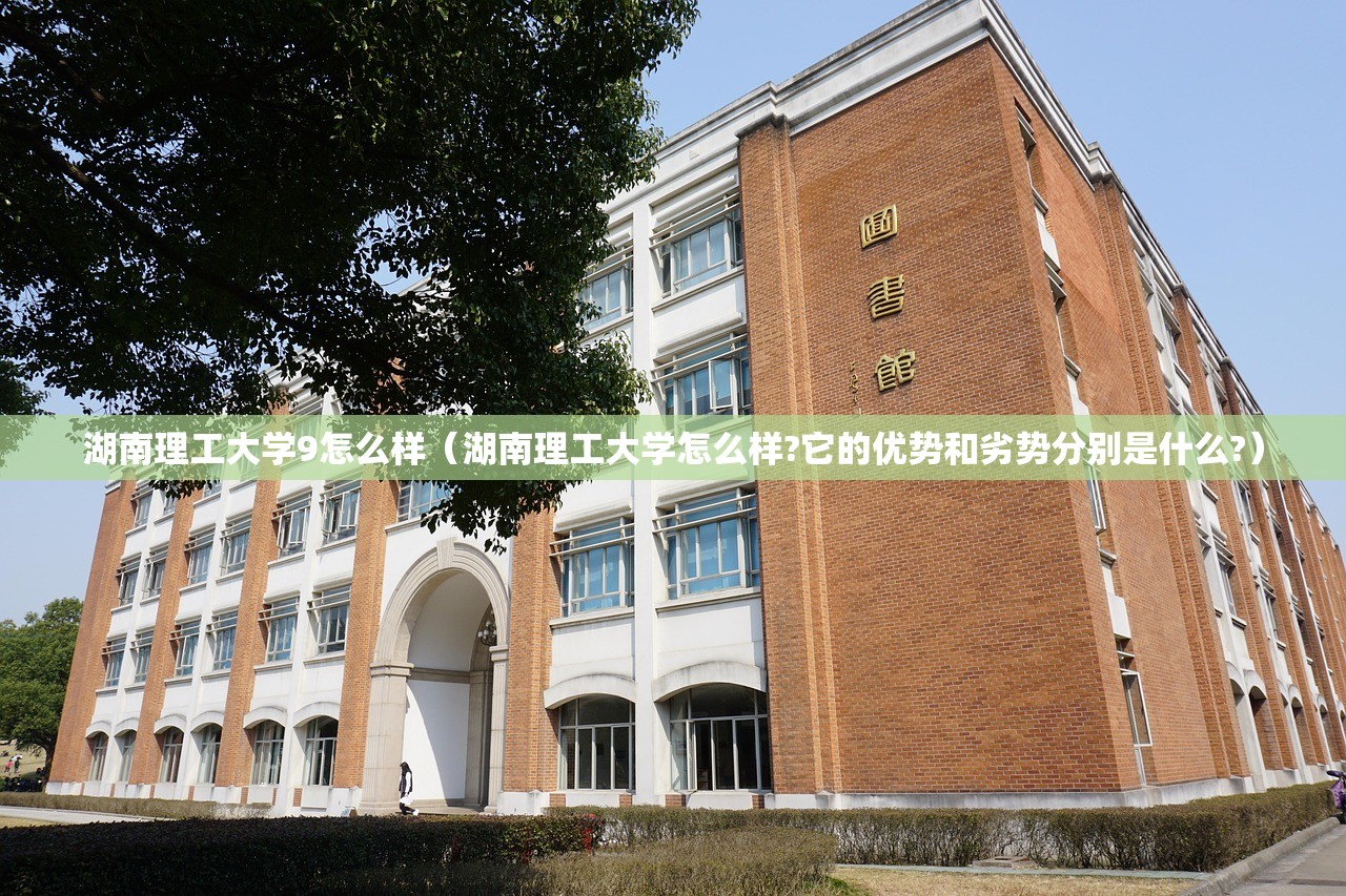 湖南理工大学9怎么样(湖南理工大学怎么样?它的优势和劣势分别是什么?) 湖南理工大学9怎么样(湖南理工大学怎么样?它的优势和劣势分别是什么?)