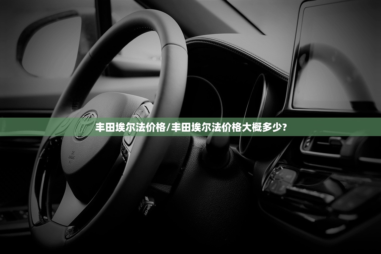 丰田埃尔法价格/丰田埃尔法价格大概多少? 丰田埃尔法价格/丰田埃尔法价格大概多少?