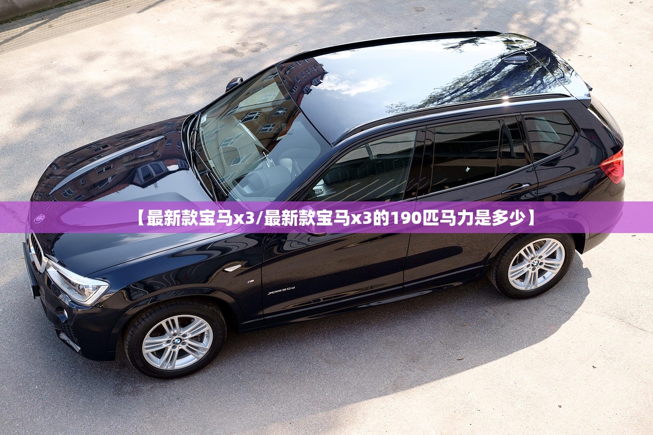 【最新款宝马x3/最新款宝马x3的190匹马力是多少】