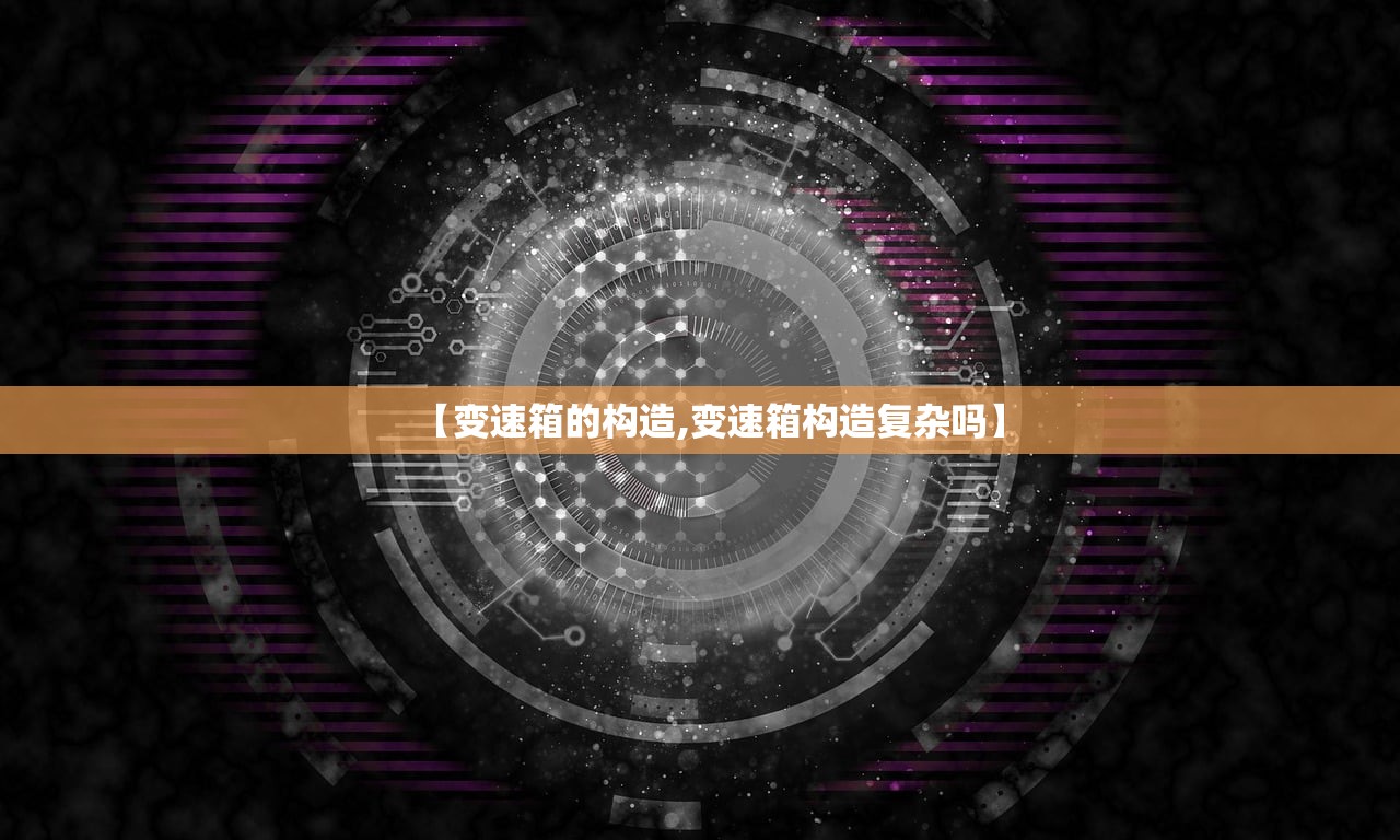 【变速箱的构造,变速箱构造复杂吗】 【变速箱的构造,变速箱构造复杂吗】