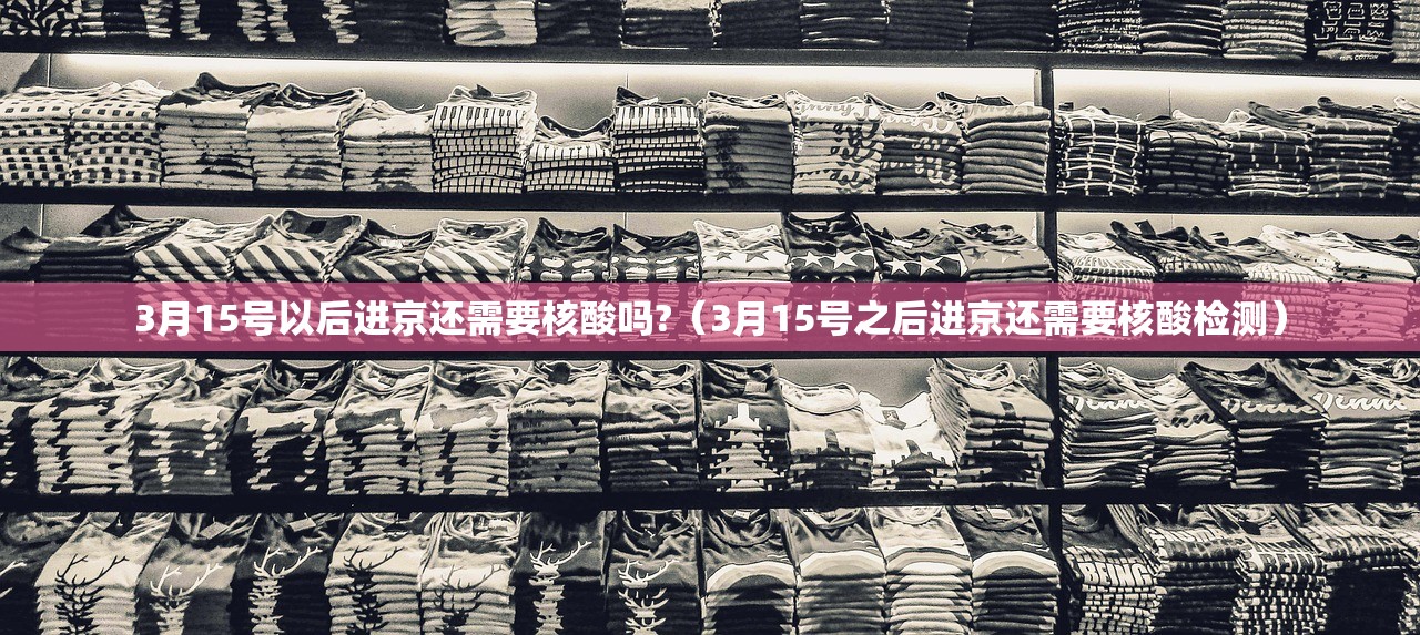 3月15号以后进京还需要核酸吗?(3月15号之后进京还需要核酸检测) 3月15号以后进京还需要核酸吗?(3月15号之后进京还需要核酸检测)
