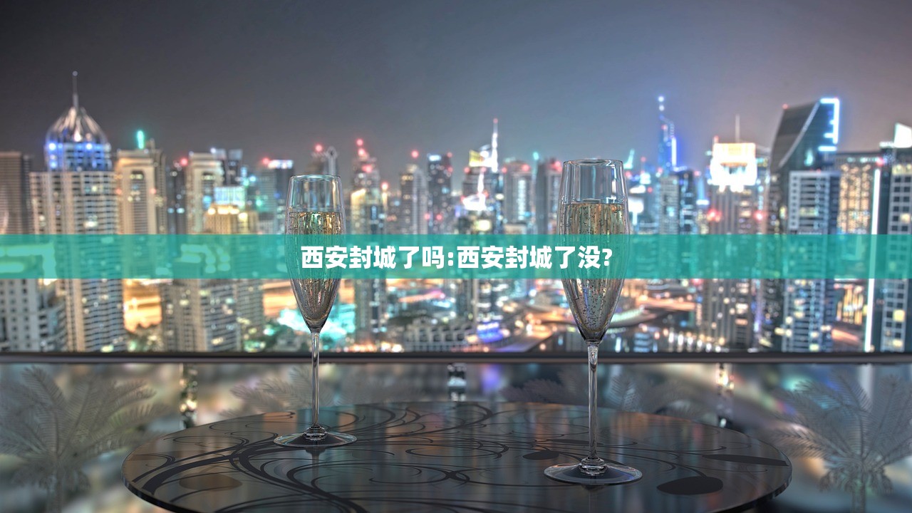 西安封城了吗:西安封城了没?