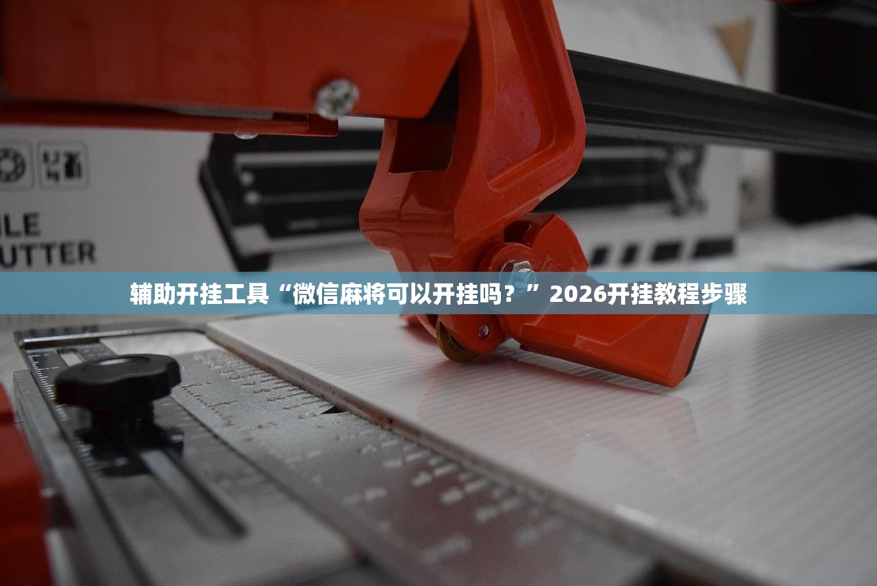 辅助开挂工具“微信麻将可以开挂吗？”2026开挂教程步骤