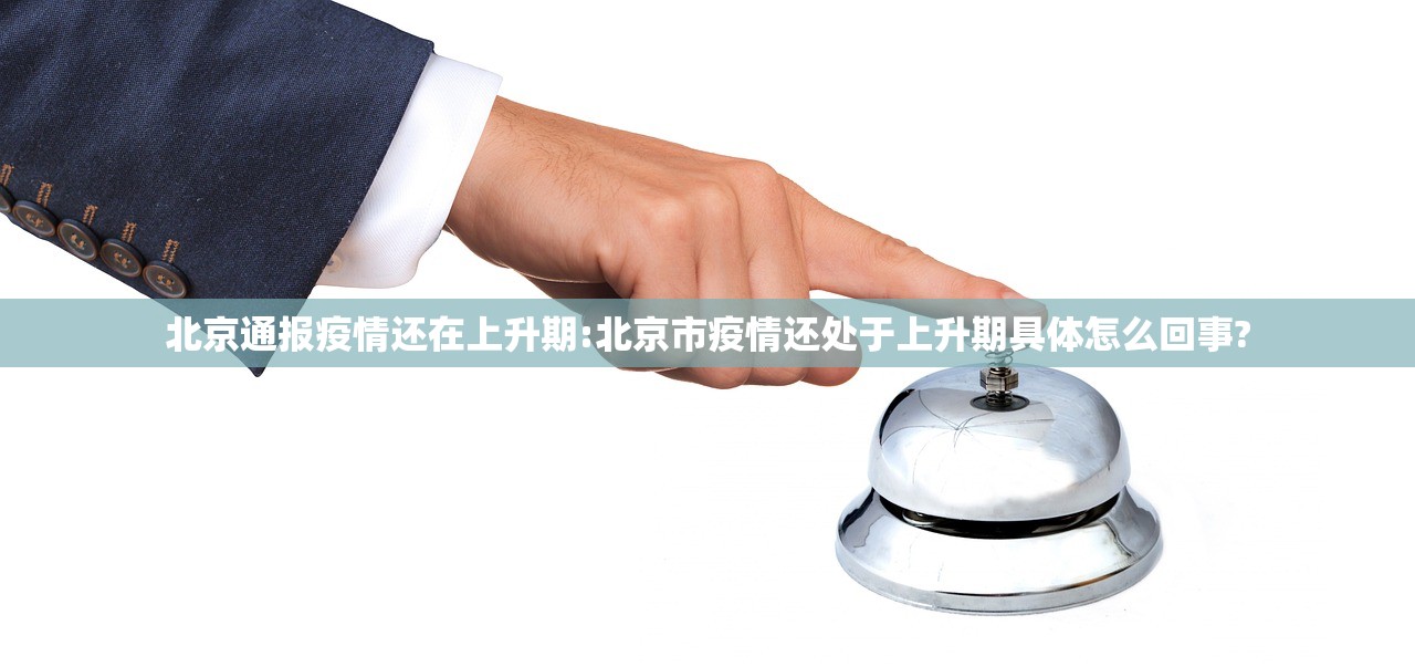 北京通报疫情还在上升期:北京市疫情还处于上升期具体怎么回事?
