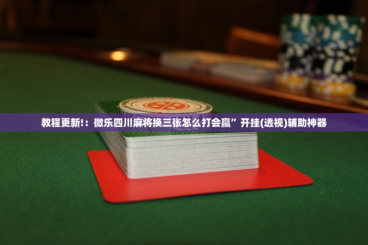 教程更新!：微乐四川麻将换三张怎么打会赢”开挂(透视)辅助神器