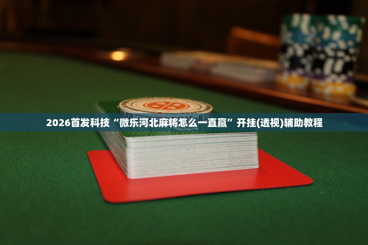 2026首发科技“微乐河北麻将怎么一直赢”开挂(透视)辅助教程