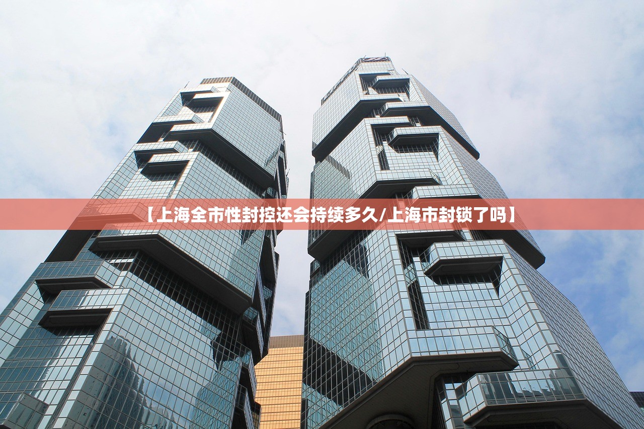 【上海全市性封控还会持续多久/上海市封锁了吗】