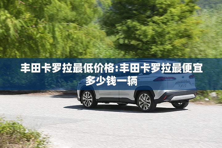 丰田卡罗拉最低价格:丰田卡罗拉最便宜多少钱一辆