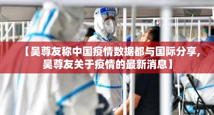 【吴尊友称中国疫情数据都与国际分享,吴尊友关于疫情的最新消息】