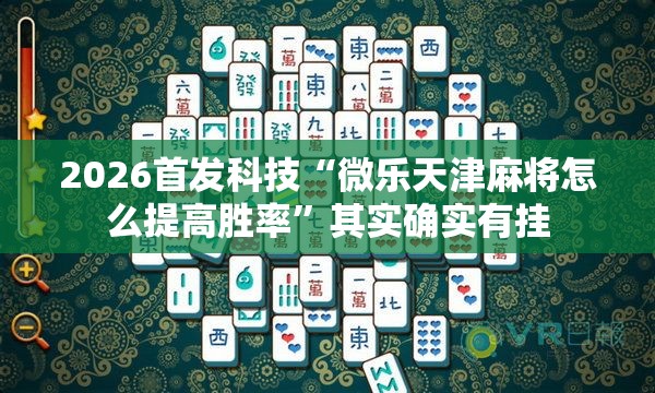 2026首发科技“微乐天津麻将怎么提高胜率”其实确实有挂