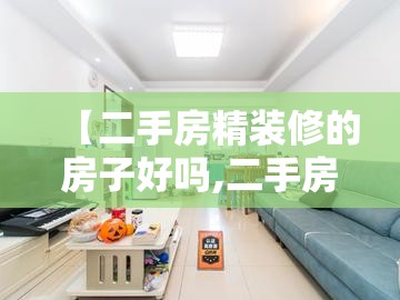 【二手房精装修的房子好吗,二手房精装修的房子能买吗】 【二手房精装修的房子好吗,二手房精装修的房子能买吗】