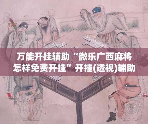 万能开挂辅助“微乐广西麻将怎样免费开挂	”开挂(透视)辅助教程