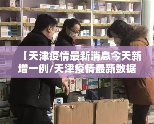 【天津疫情最新消息今天新增一例/天津疫情最新数据今天】 【天津疫情最新消息今天新增一例/天津疫情最新数据今天】