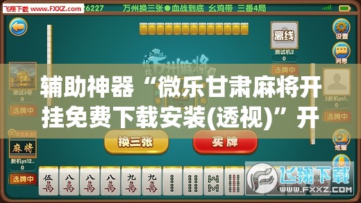 辅助神器“微乐甘肃麻将开挂免费下载安装(透视)	”开挂辅助脚本+详细开挂安装教程