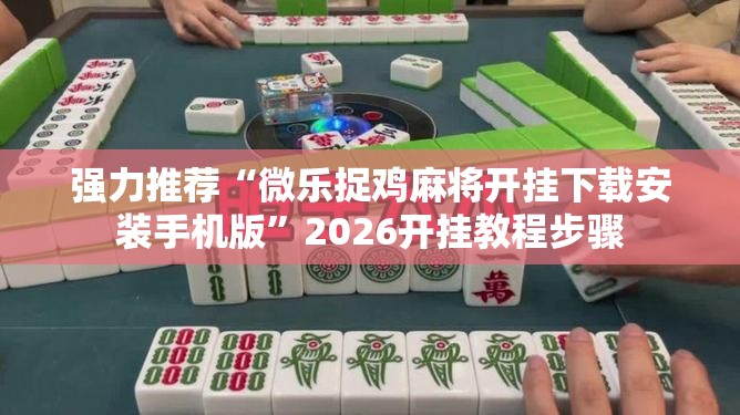 强力推荐“微乐捉鸡麻将开挂下载安装手机版”2026开挂教程步骤