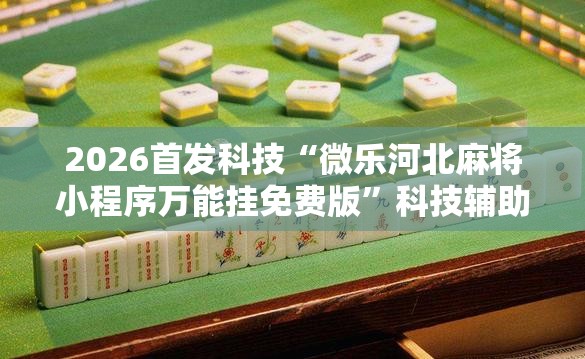 2026首发科技“微乐河北麻将小程序万能挂免费版”科技辅助神器手机版