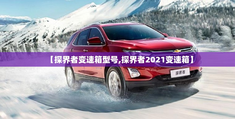 【探界者变速箱型号,探界者2021变速箱】 【探界者变速箱型号,探界者2021变速箱】