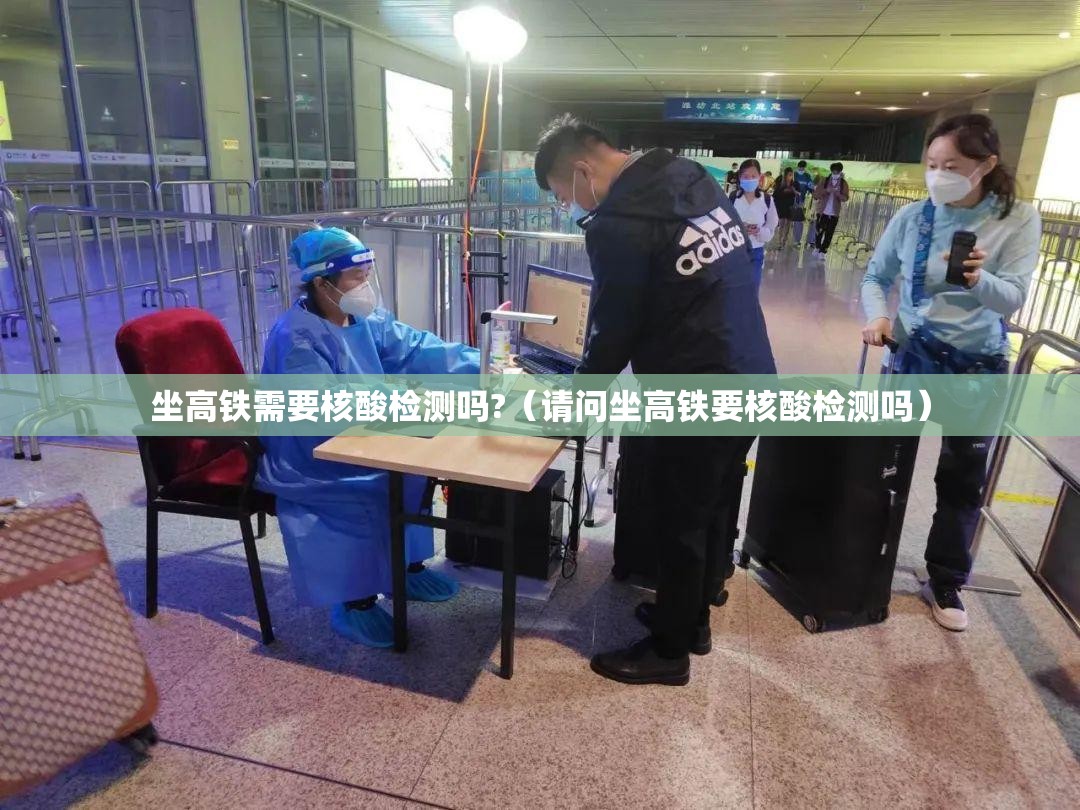 坐高铁需要核酸检测吗?（请问坐高铁要核酸检测吗）