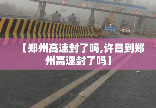 【郑州高速封了吗,许昌到郑州高速封了吗】 【郑州高速封了吗,许昌到郑州高速封了吗】
