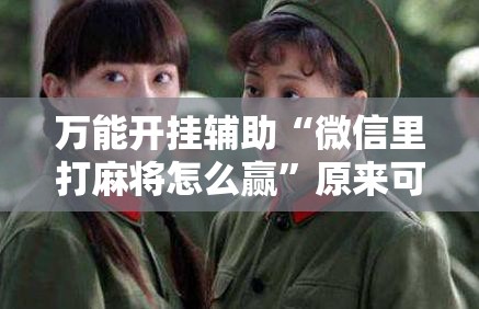 万能开挂辅助“微信里打麻将怎么赢”原来可以开挂