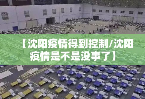 【沈阳疫情得到控制/沈阳疫情是不是没事了】