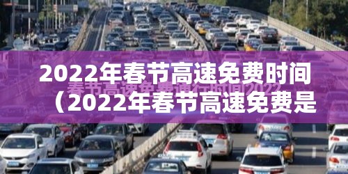 2022年春节高速免费时间(2022年春节高速免费是哪几天) 2022年春节高速免费时间(2022年春节高速免费是哪几天)