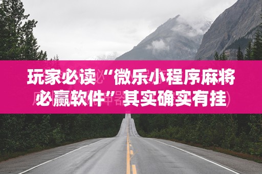 玩家必读“微乐小程序麻将必赢软件”其实确实有挂
