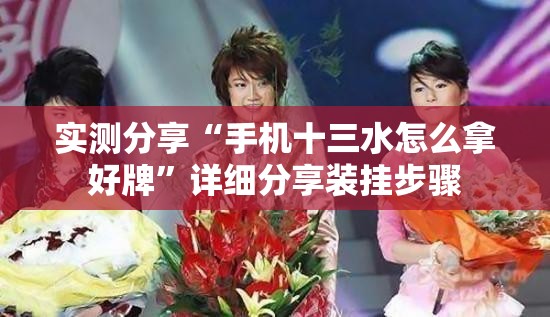 实测分享“手机十三水怎么拿好牌”详细分享装挂步骤