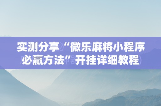 实测分享“微乐麻将小程序必赢方法”开挂详细教程
