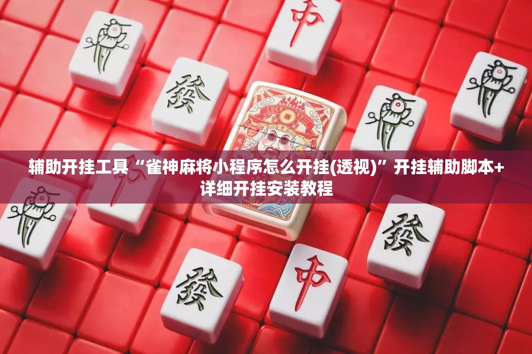 辅助开挂工具“雀神麻将小程序怎么开挂(透视)”开挂辅助脚本+详细开挂安装教程
