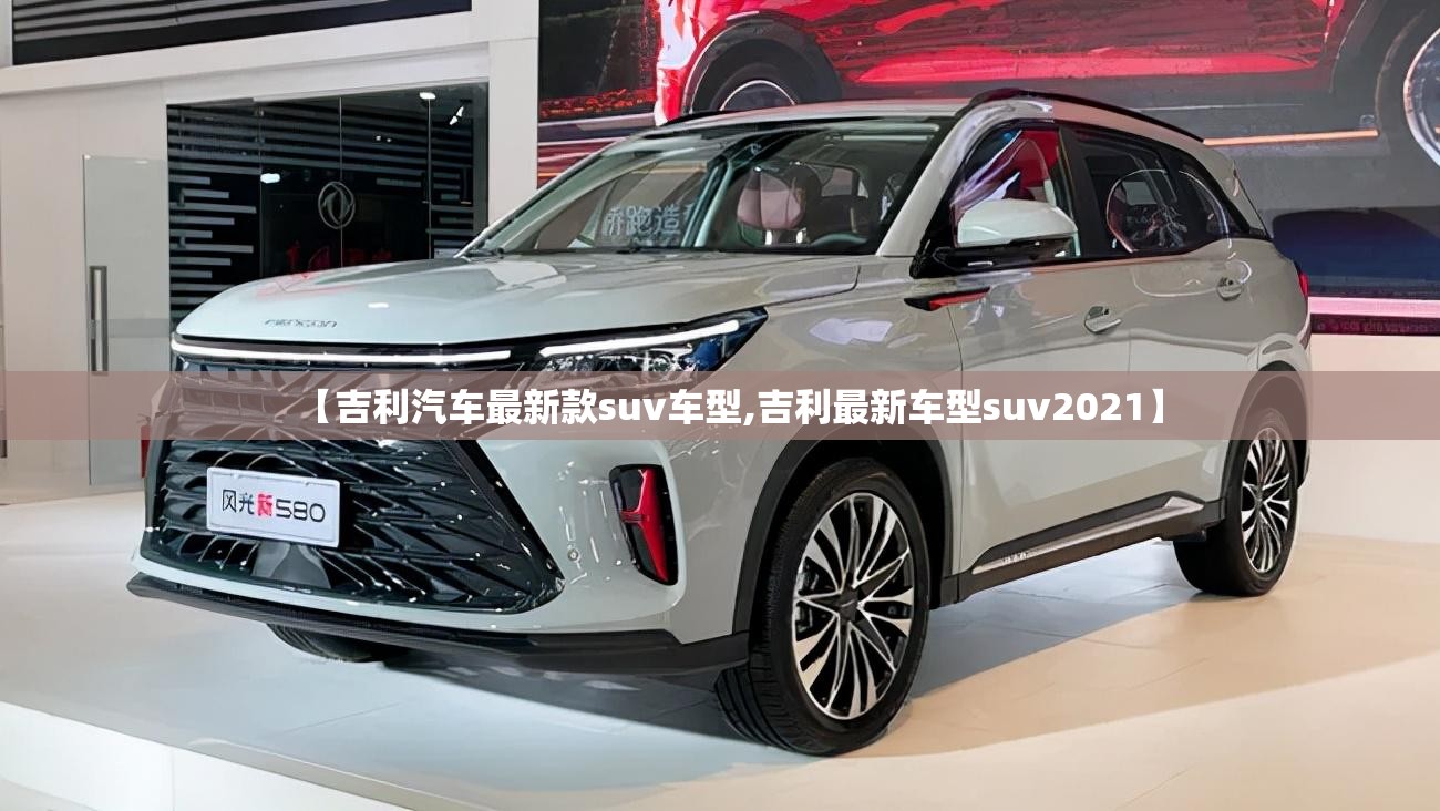 【吉利汽车最新款suv车型,吉利最新车型suv2021】 【吉利汽车最新款suv车型,吉利最新车型suv2021】