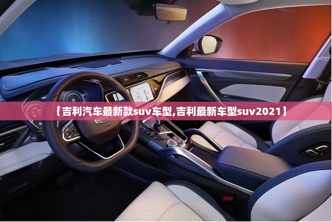 【吉利汽车最新款suv车型,吉利最新车型suv2021】 【吉利汽车最新款suv车型,吉利最新车型suv2021】