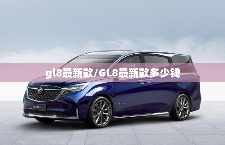 gl8最新款/GL8最新款多少钱 gl8最新款/GL8最新款多少钱