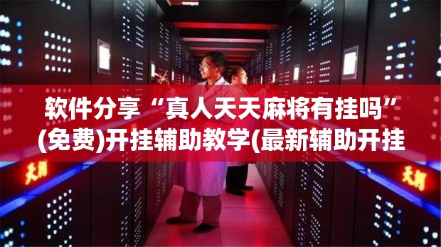 软件分享“真人天天麻将有挂吗	”(免费)开挂辅助教学(最新辅助开挂教程)
