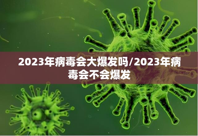 2023年病毒会大爆发吗/2023年病毒会不会爆发