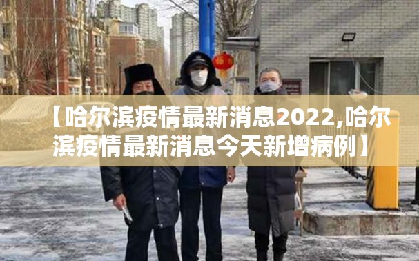 【哈尔滨疫情最新消息2022,哈尔滨疫情最新消息今天新增病例】