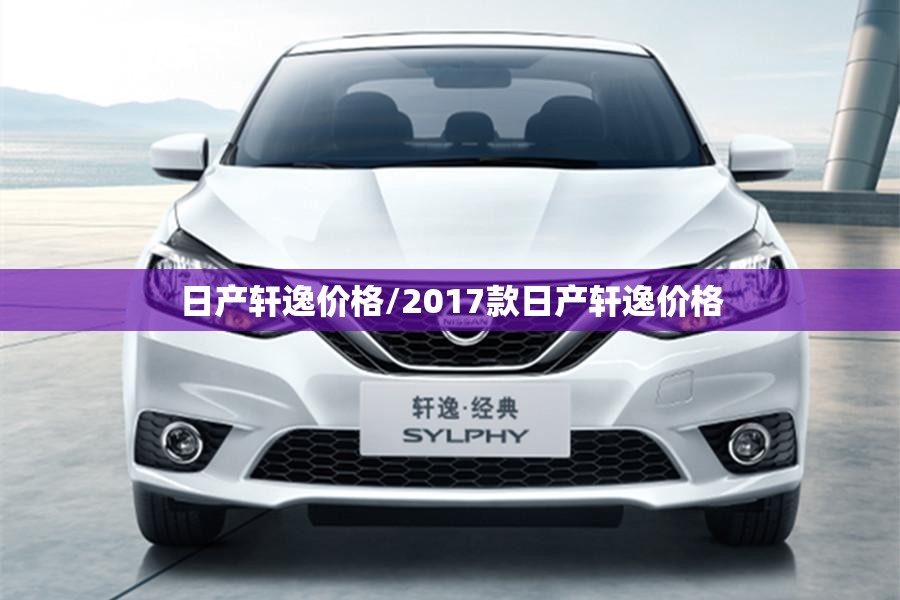 日产轩逸价格/2017款日产轩逸价格