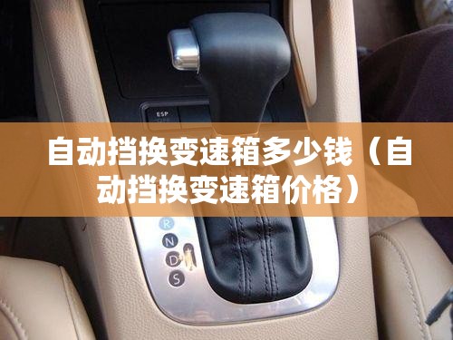 自动挡换变速箱多少钱(自动挡换变速箱价格) 自动挡换变速箱多少钱(自动挡换变速箱价格)