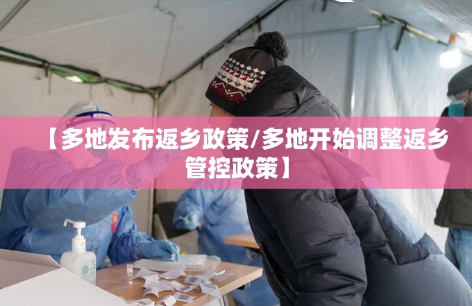 【多地发布返乡政策/多地开始调整返乡管控政策】