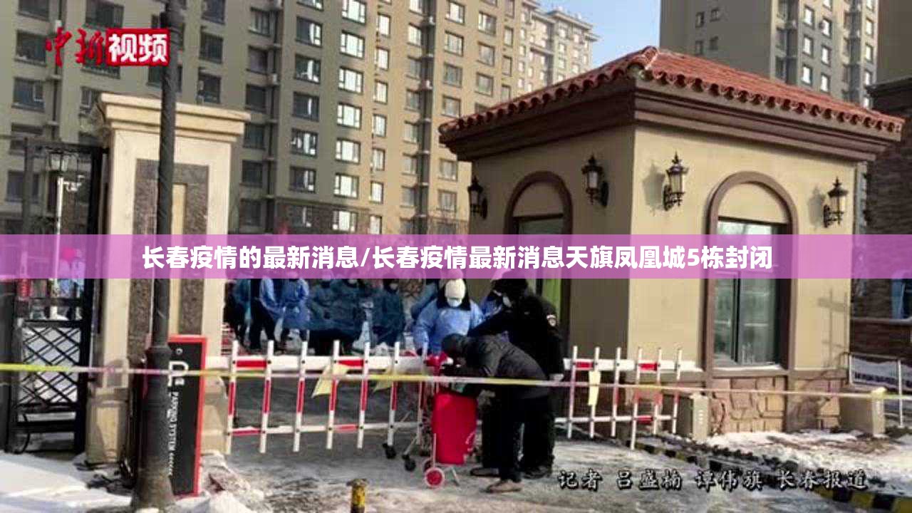 长春疫情的最新消息/长春疫情最新消息天旗凤凰城5栋封闭