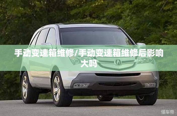 手动变速箱维修/手动变速箱维修后影响大吗