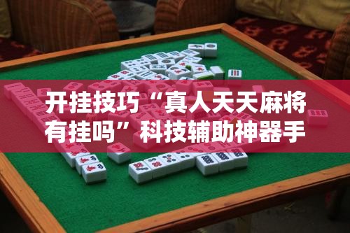 开挂技巧“真人天天麻将有挂吗	”科技辅助神器手机版