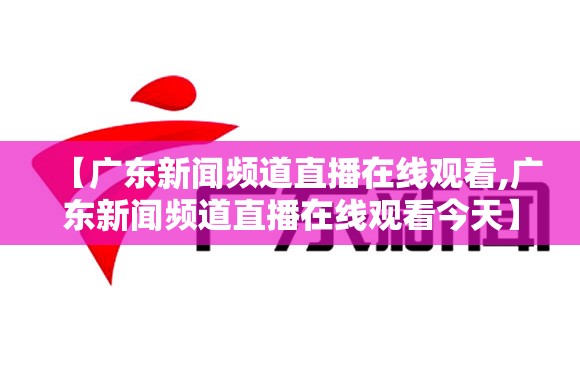 【广东新闻频道直播在线观看,广东新闻频道直播在线观看今天】