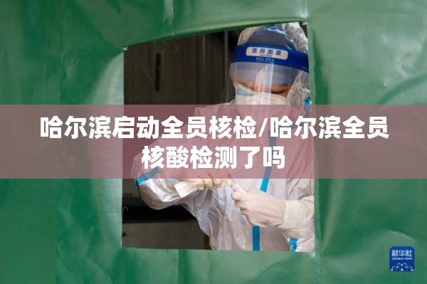 哈尔滨启动全员核检/哈尔滨全员核酸检测了吗 哈尔滨启动全员核检/哈尔滨全员核酸检测了吗