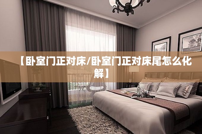 【卧室门正对床/卧室门正对床尾怎么化解】 【卧室门正对床/卧室门正对床尾怎么化解】