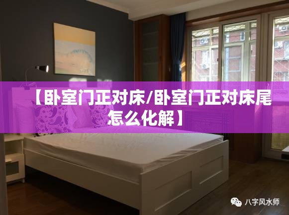 【卧室门正对床/卧室门正对床尾怎么化解】 【卧室门正对床/卧室门正对床尾怎么化解】