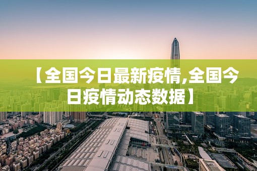 【全国今日最新疫情,全国今日疫情动态数据】 【全国今日最新疫情,全国今日疫情动态数据】
