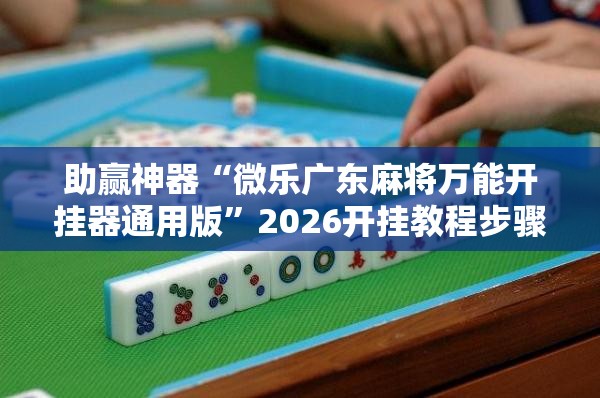 助赢神器“微乐广东麻将万能开挂器通用版”2026开挂教程步骤